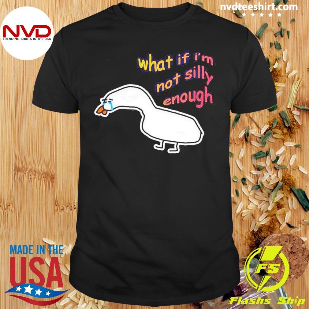 Goose What If I’m Not Silly Enough Shirt