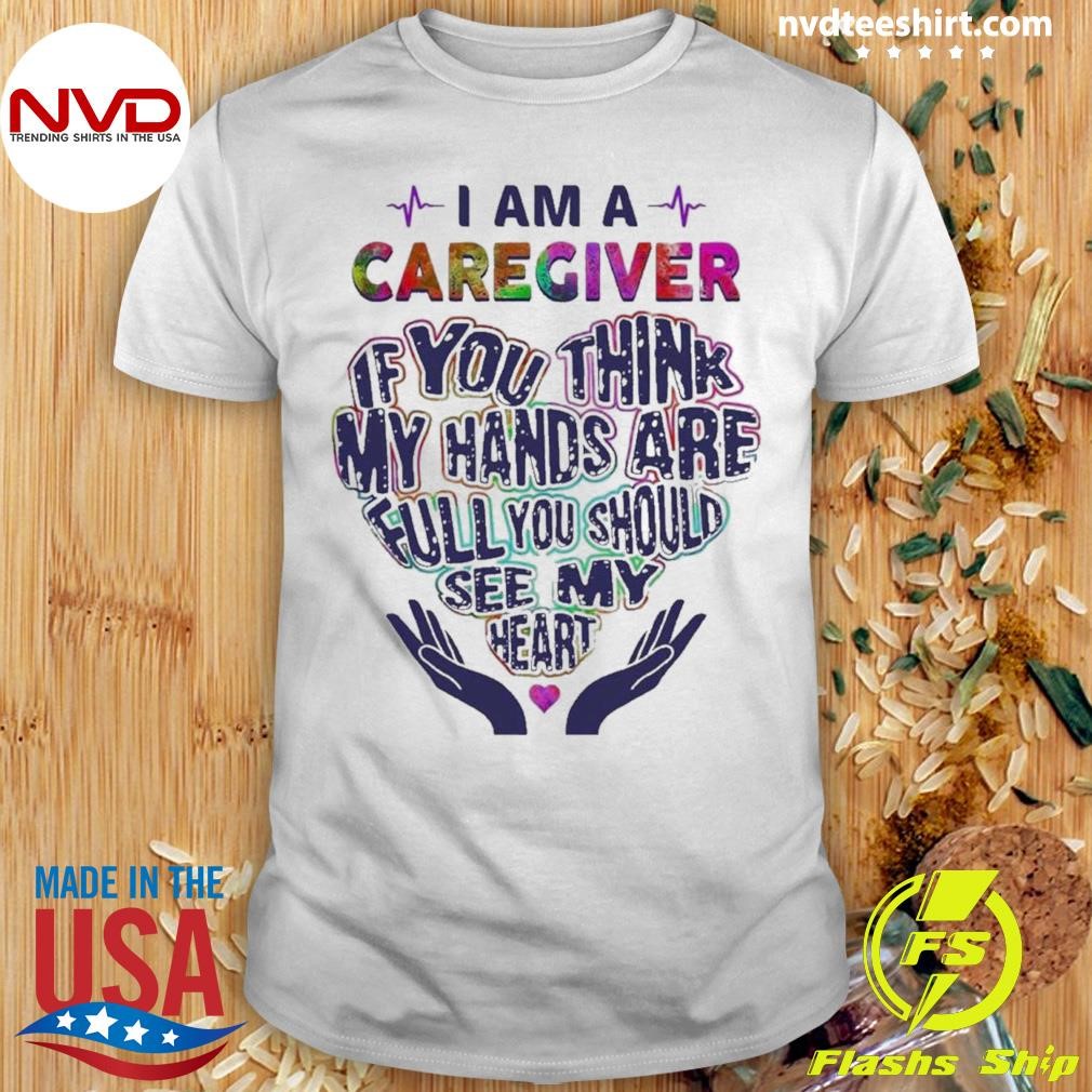 I Am A Caregiver If You Think My Hands Are Pull You Should See My Heart Heart Shirt