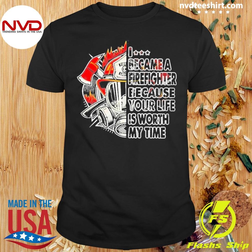 I Became A Firefighter Because Your Life Is Worth My Time Shirt