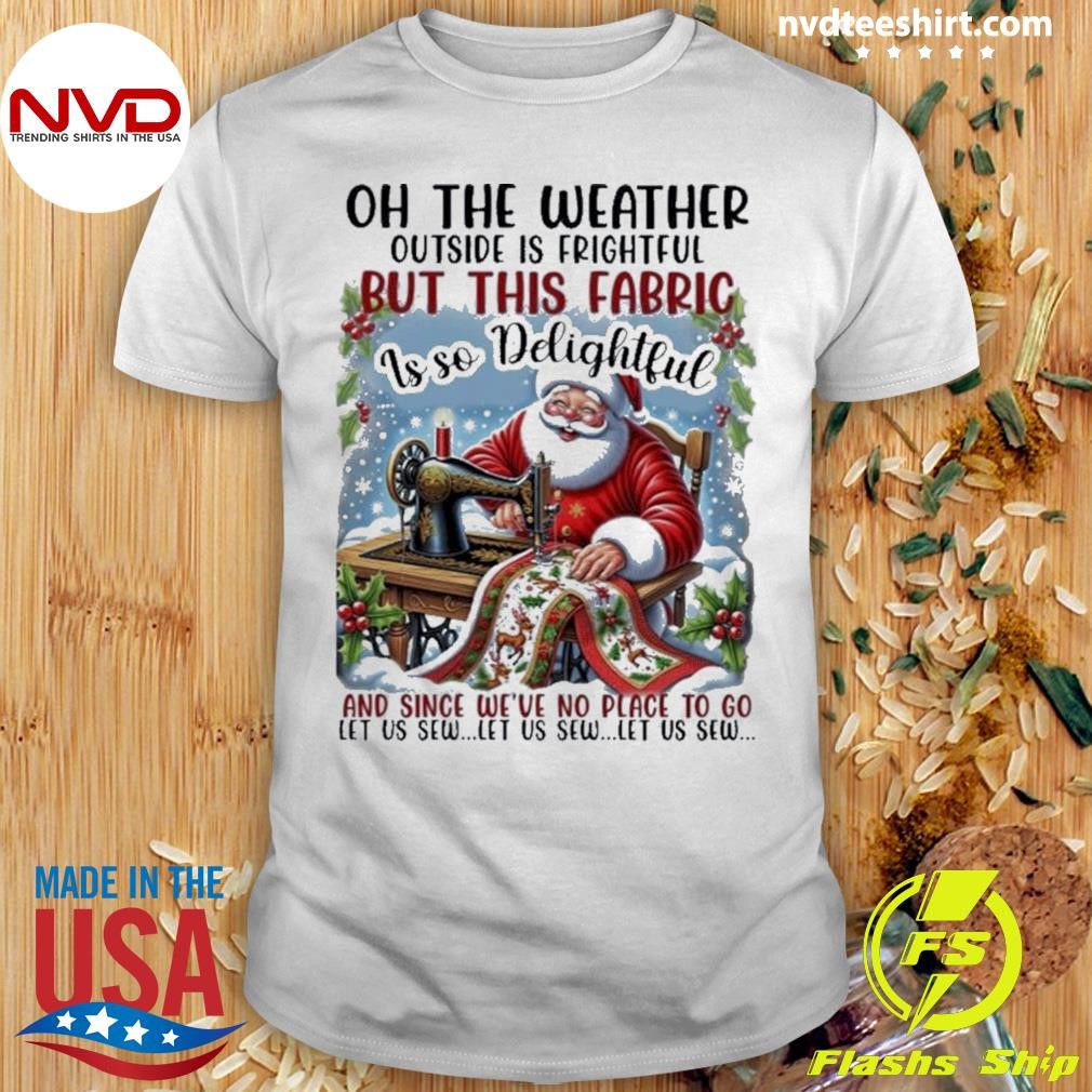 Santa Claus Oh The Weather Outside Is Frightful But This Fabric Is So Delightful Christmas Shirt