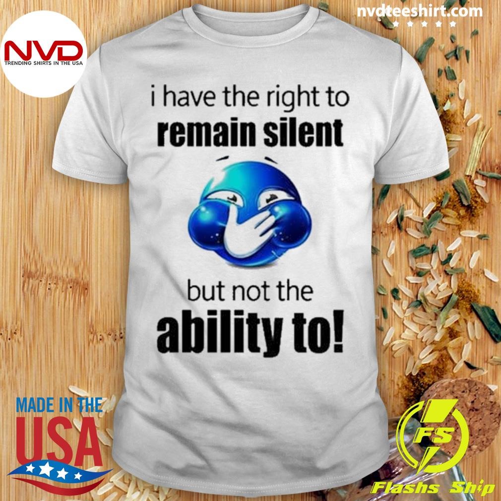 I Have The Right To Remain Silent But Not The Ability To Shirt