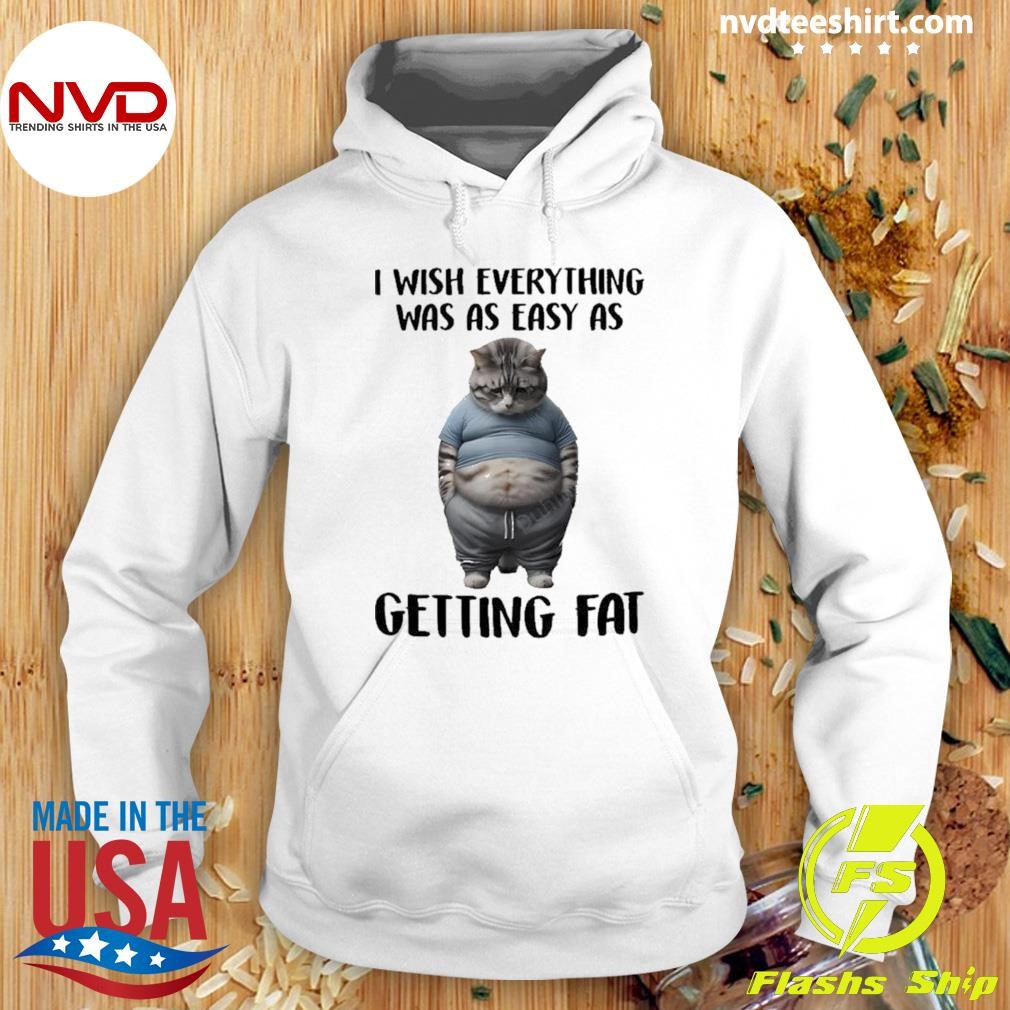 Cat I Wish Everything Was As Easy As Getting Fat Shirt Hoodie.jpg