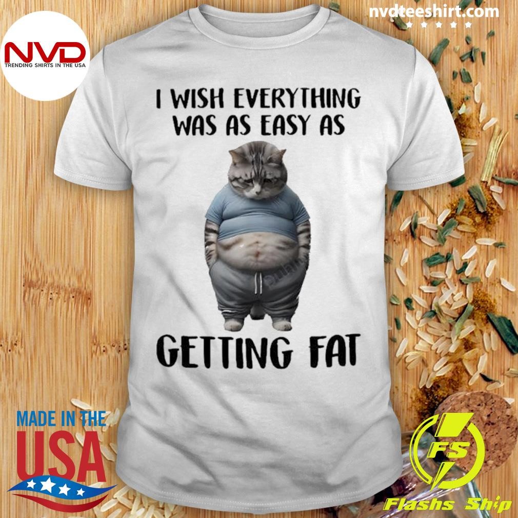 Cat I Wish Everything Was As Easy As Getting Fat Shirt