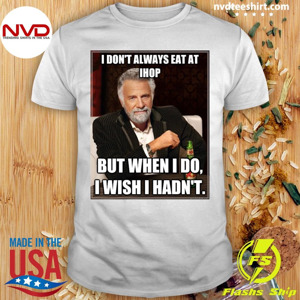 I Don't Always Eat At Ihop But When I Do I Wish I Hadn't Shirt