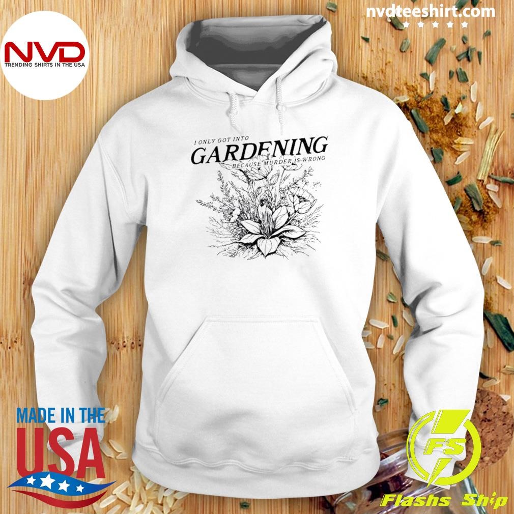 I Got Into Gardening Because Murder Is Wrong Shirt Hoodie.jpg