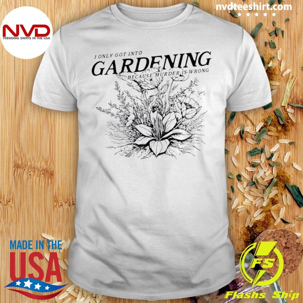 I Got Into Gardening Because Murder Is Wrong Shirt