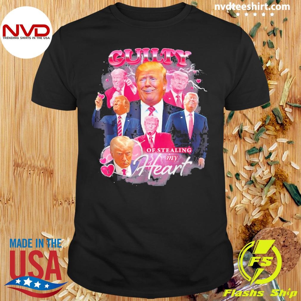 Trump Guilty Of Stealing My Heart Shirt