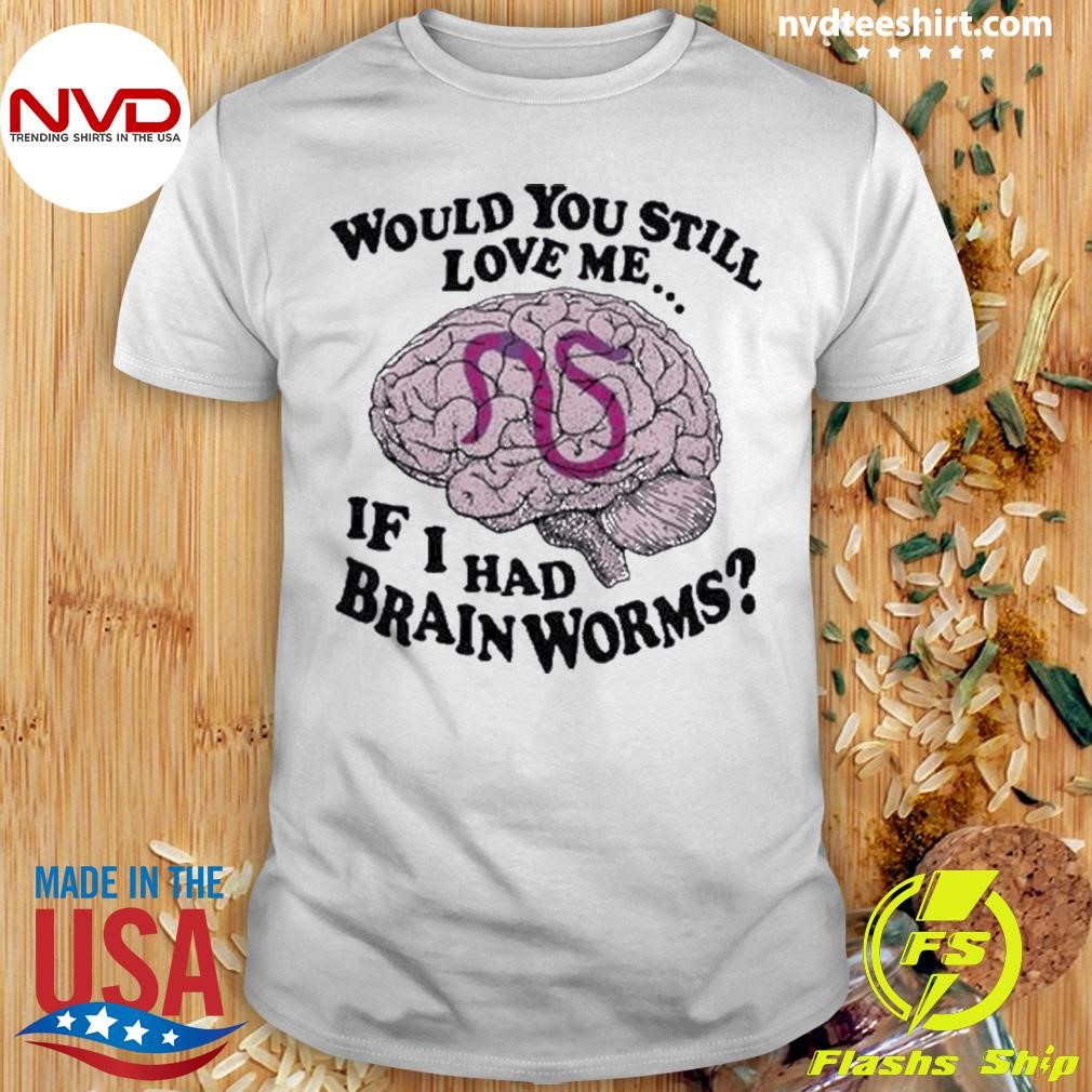 Would You Still Love Me If I Had Brainworms Shirt