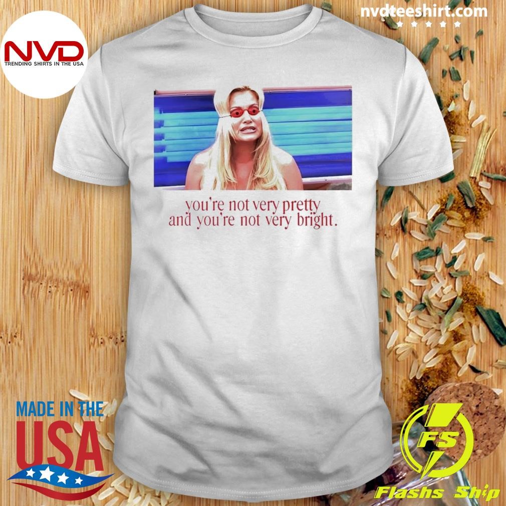 You're Not Very Pretty And You're Not Very Bright Shirt
