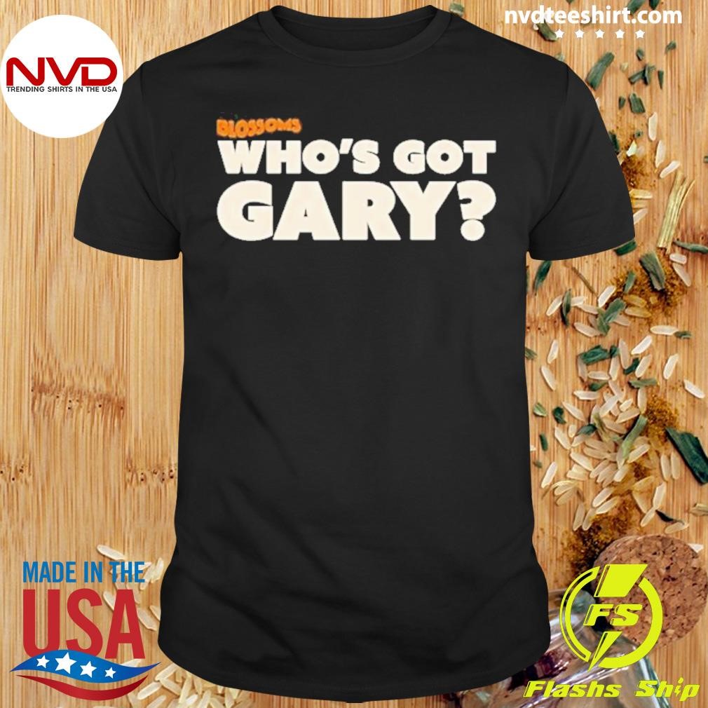 Blossoms Who’s Got Gary Shirt