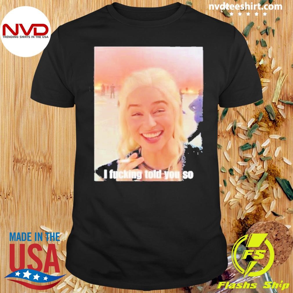 Daenerys Targaryen I Fucking Told You So Shirt