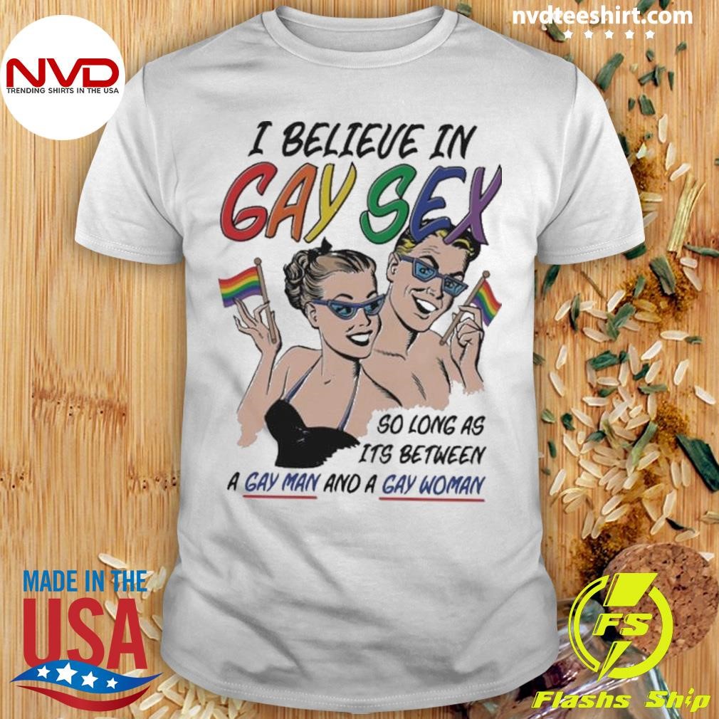 I Believe In Gay Sex So As Long As Its Between A Gay Man And A Gay Woman Shirt