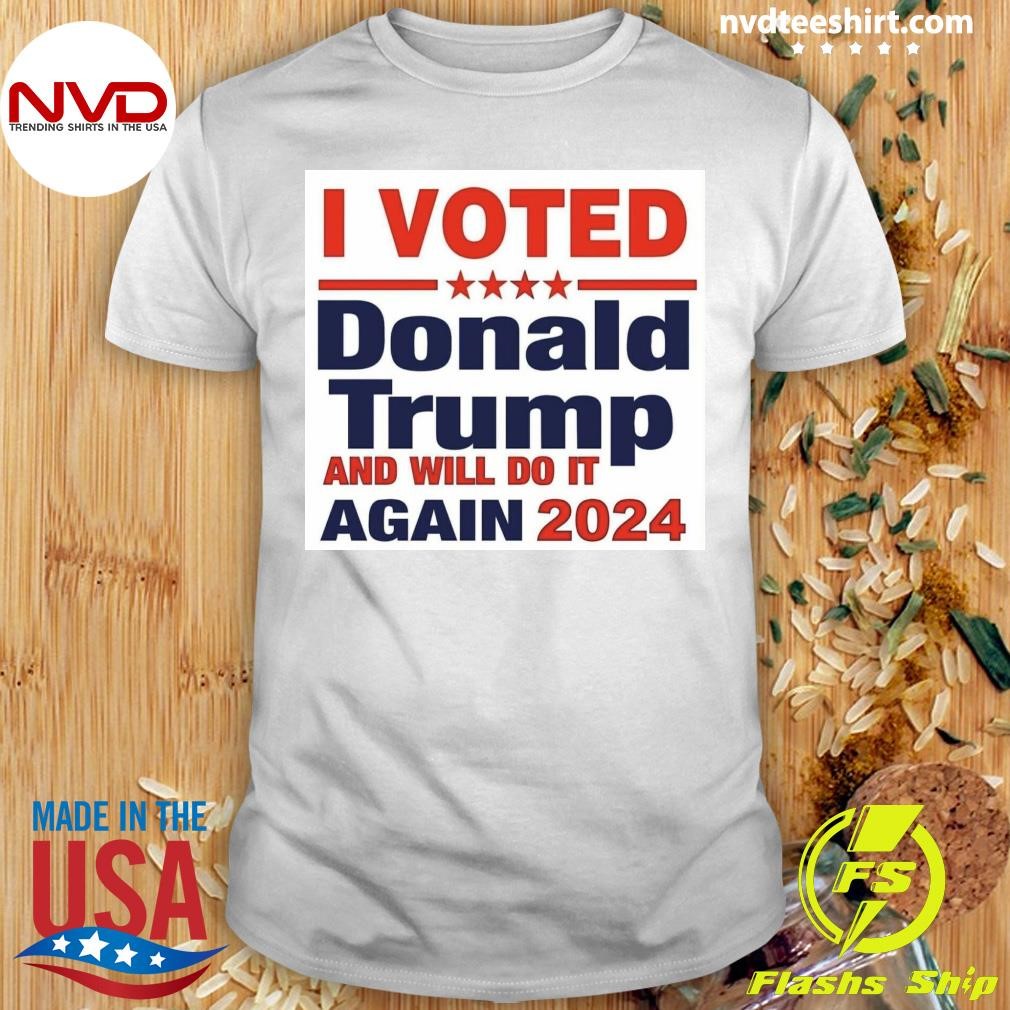 I Voted Donald Trump And Will Do It Again 2024 Shirt