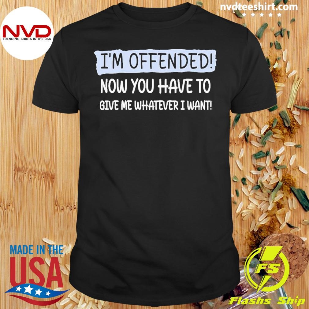 I’m Offended Now You Have To Give Me Whatever I Want Shirt