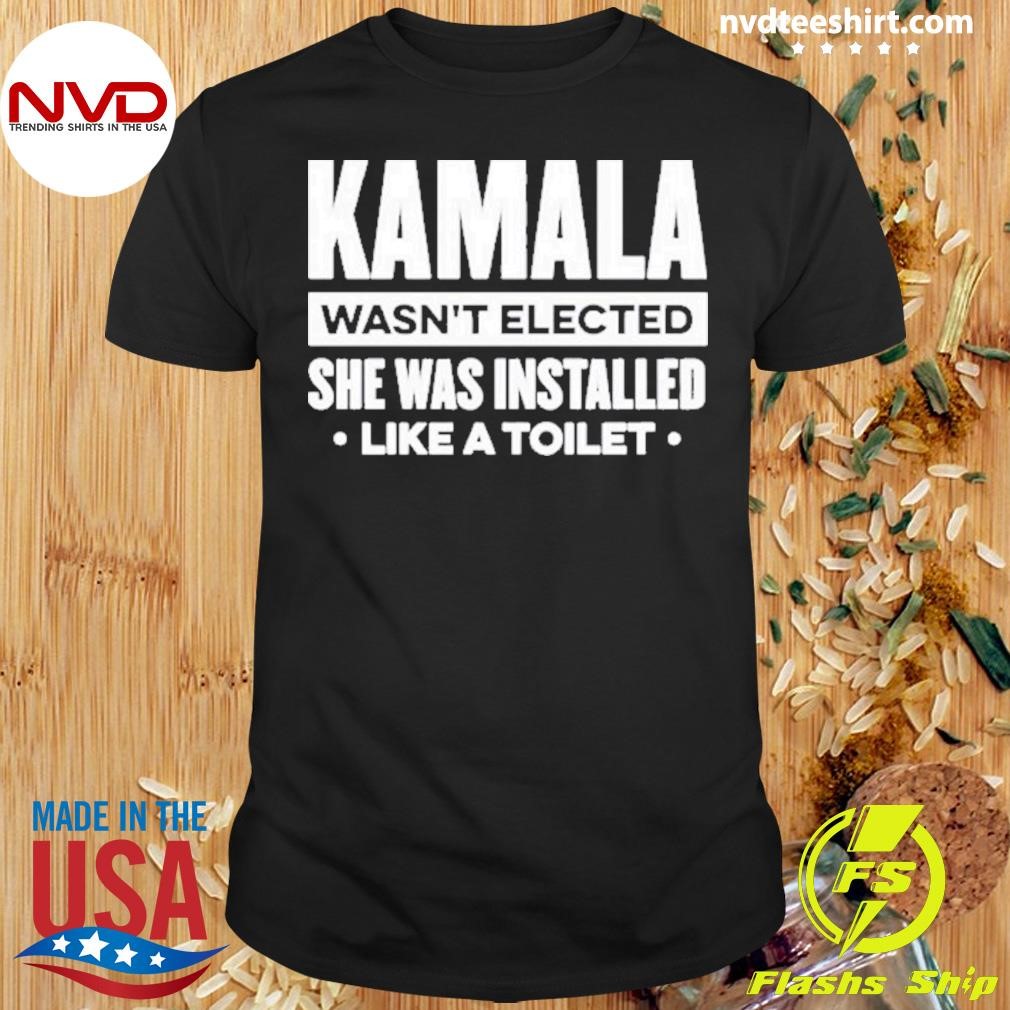 Kamala Wasn’t Elected She Was Installed Like A Toilet Shirt