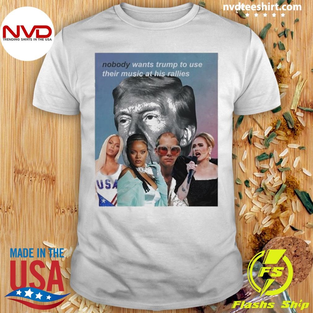 Nobody Wants Trump To Use Their Music At His Rallies Shirt