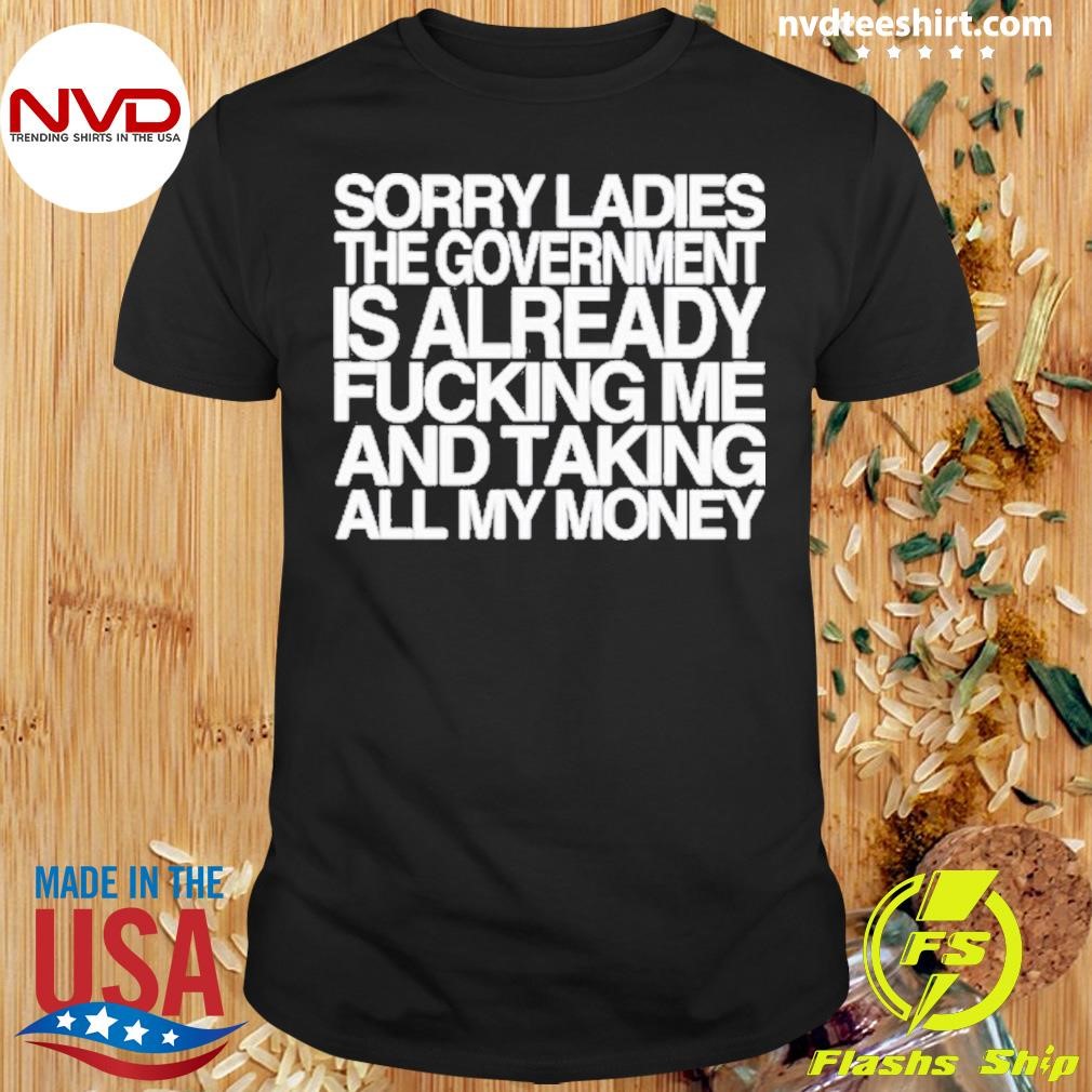 Sorry Ladies The Government Is Already F u c king Me And Taking All My Money Shirt