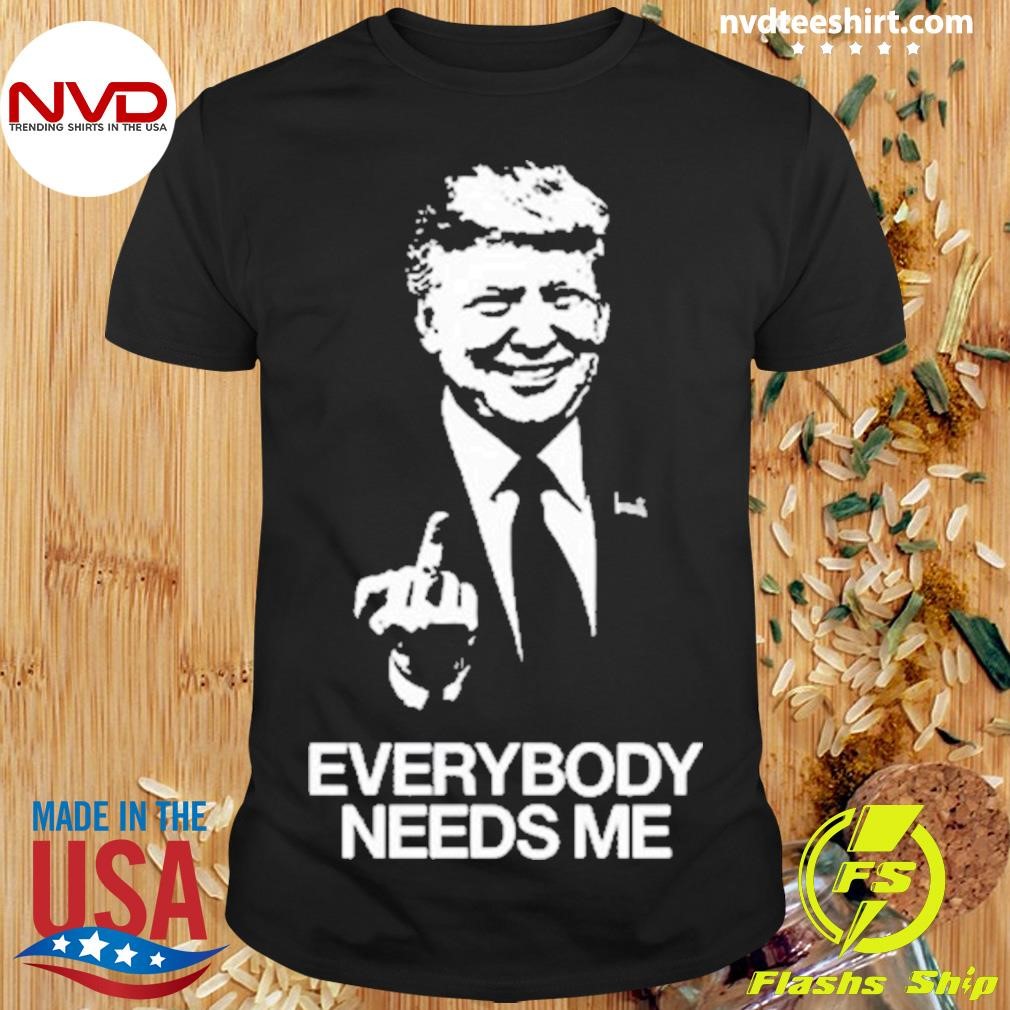 Trump Everybody Needs Me Shirt