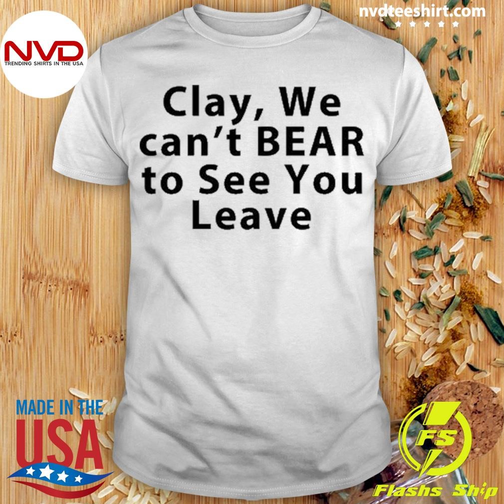 Clay We Can't Bear To See You Leave Shirt