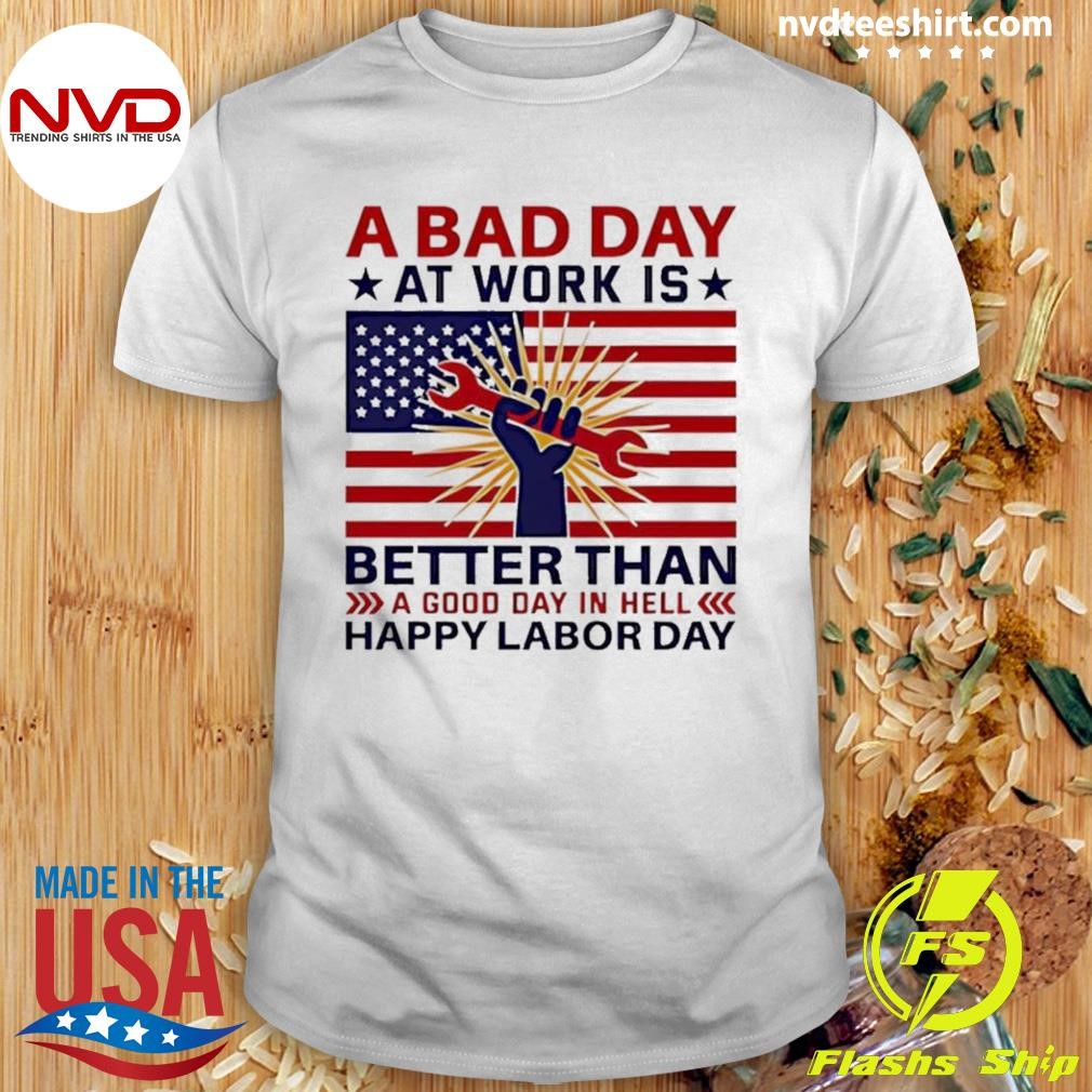 A Bad Day At Work Is Better Than Happy Labor Day Shirt