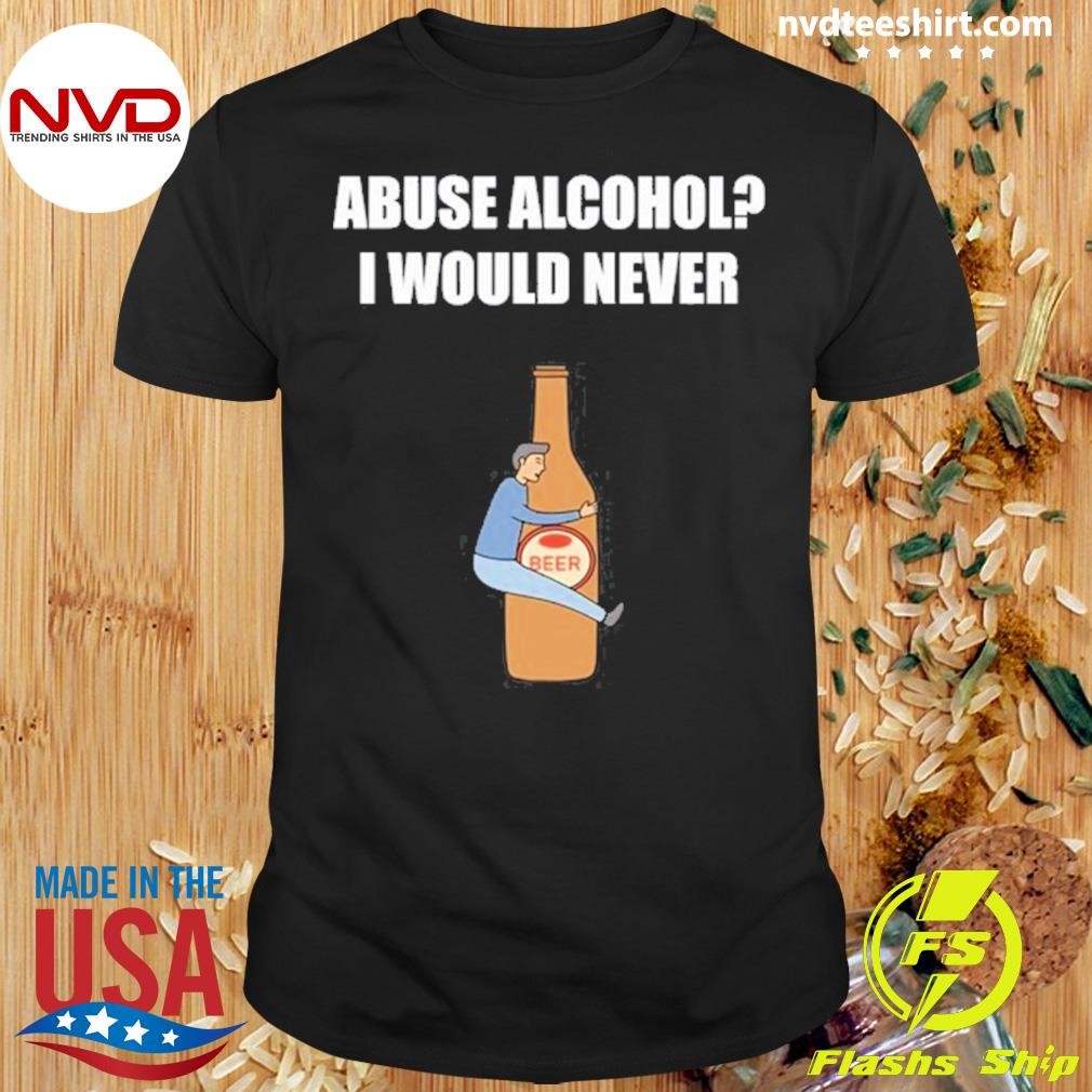 Abuse Alcohol I Would Never Shirt