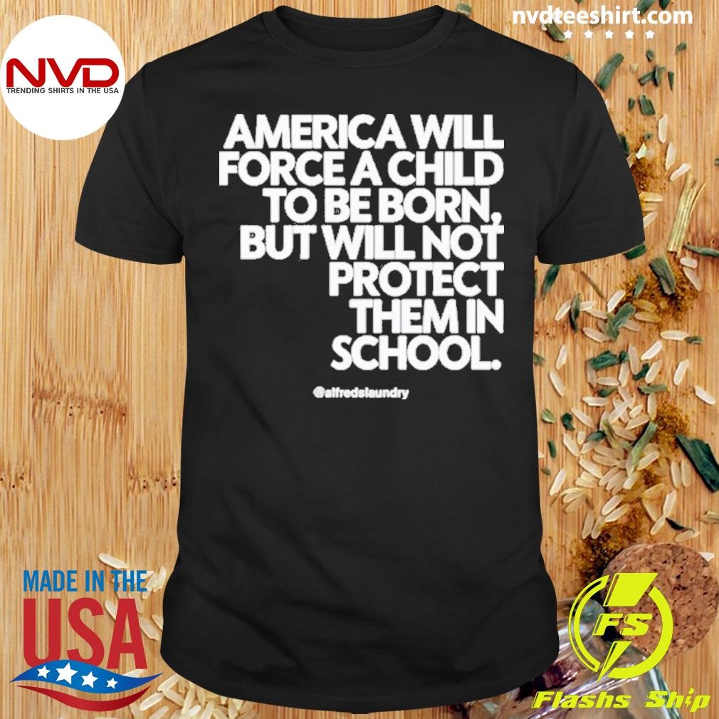 America Will Force A Child To Be Born But Not Protect Them In School Shirt