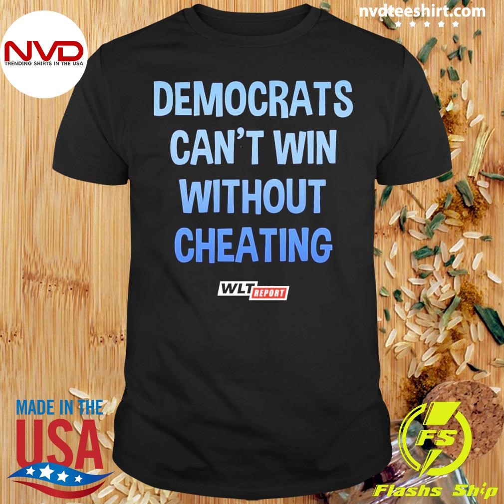 Democrats Can't Win Without Cheating Wlt Report Shirt