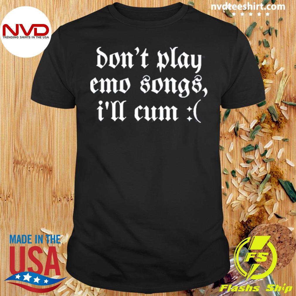 Don't Play Emo Songs I'll Cum 2024 Shirt