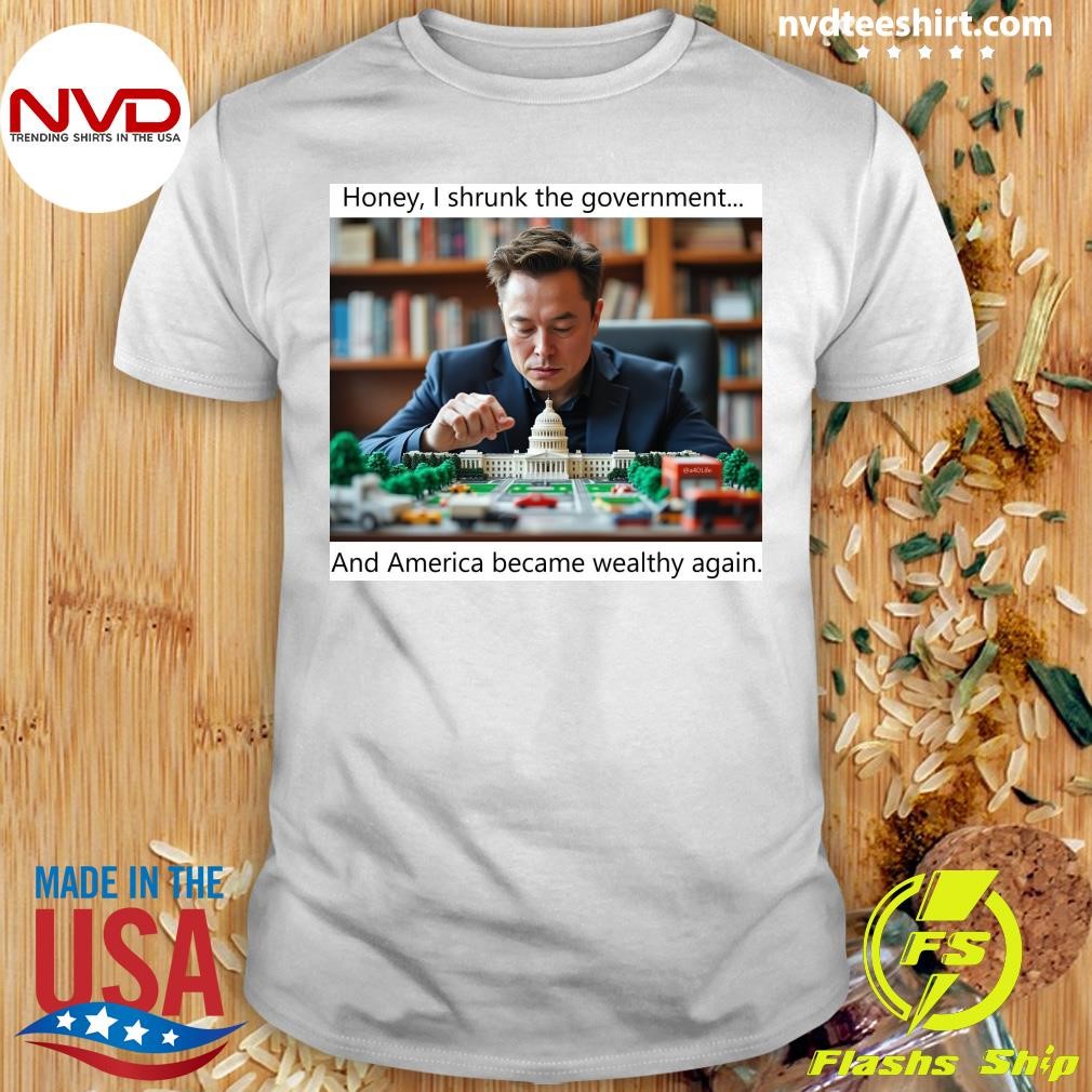 Elon Musk Honey, I Shrunk The Government And America Became Wealthy Again Shirt