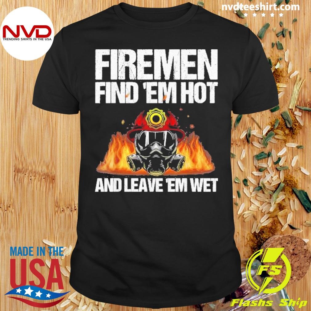 Firemen Find Em Hot And Leave Em Wet 2024 Shirt