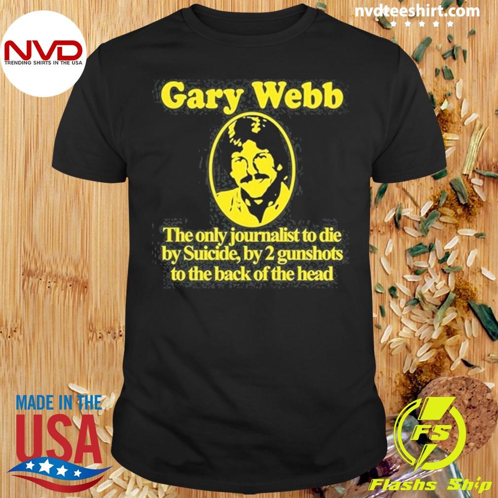 Gary Webb The Only Journalist To Die By Suicide By 2 Gunshots To Back Of The Head Shirt