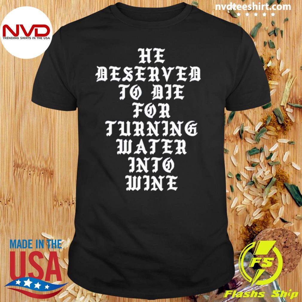 He Deserved To De For Turning Water Into Wine Shirt