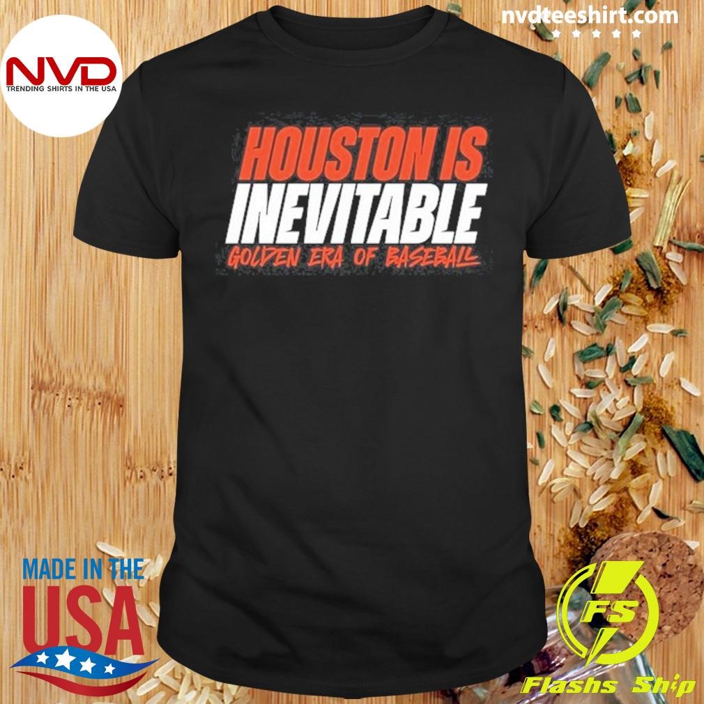 Houston Is Inevitable Golden Era Of Baseball 2024 Shirt