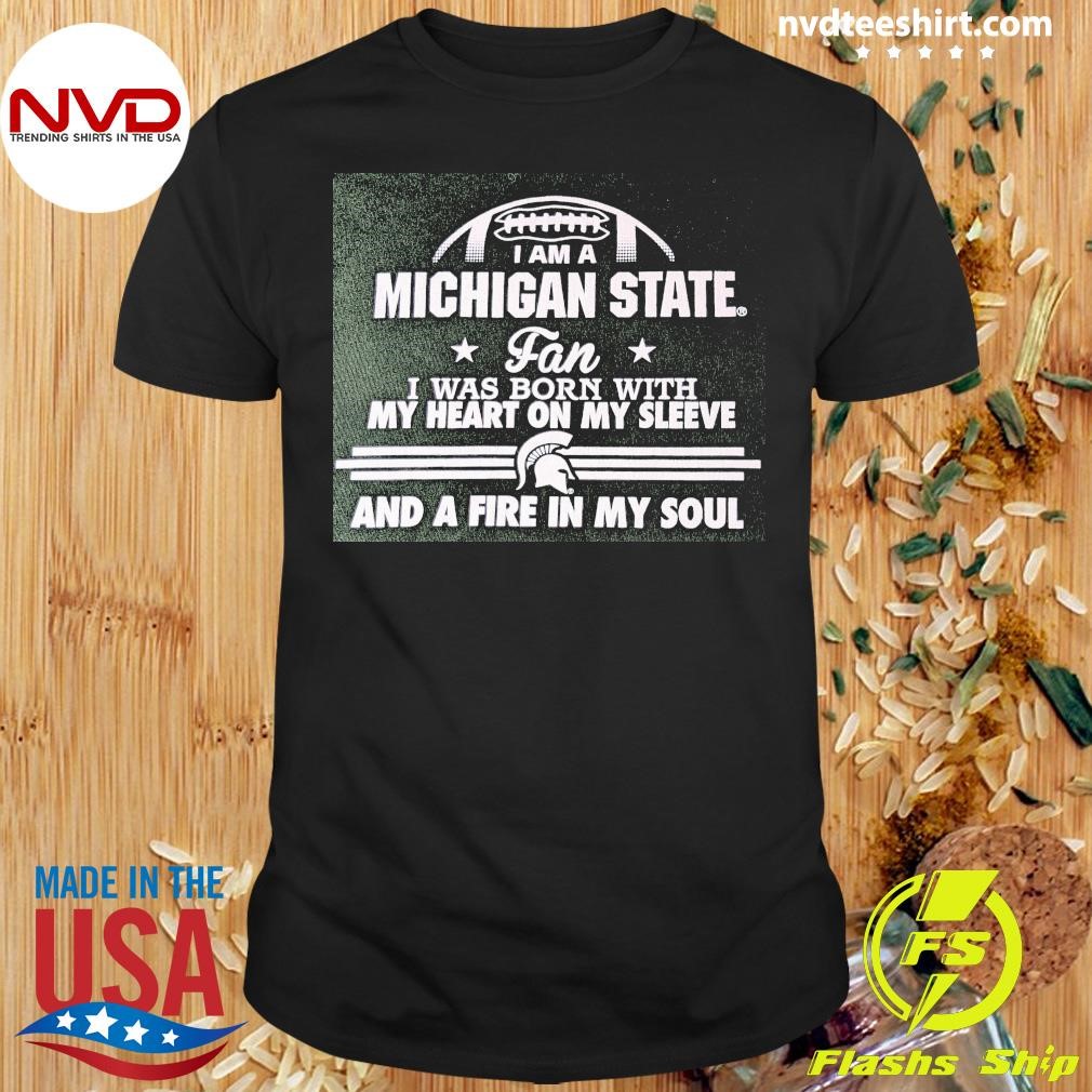 I Am A Michigan State Fan I Was Born With My Heart On My Sleeve And A Fire In My Soul Shirt