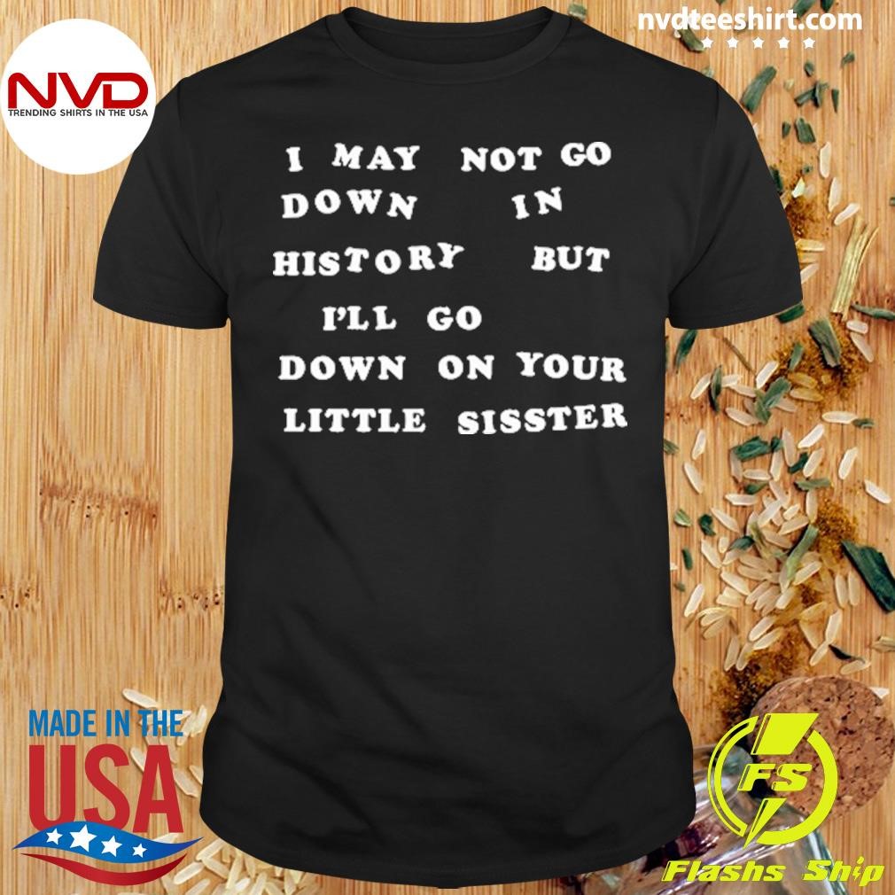 I May Not Go Down In History But I'll Go Down On Your Little Sister Shirt