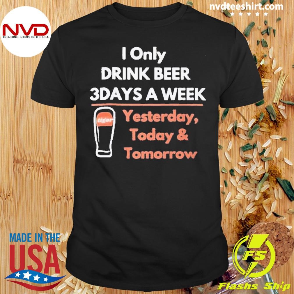 I Only Drink Beer 3days A Week Tigor Yesterday 2024 Shirt