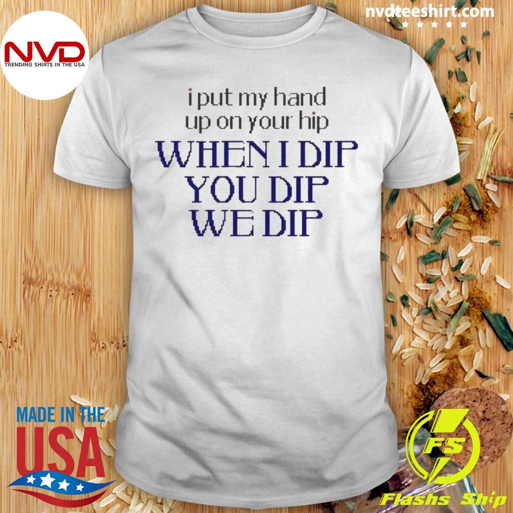 I Put My Hand Up When I Dip You Dip We Dip 2024 Shirt