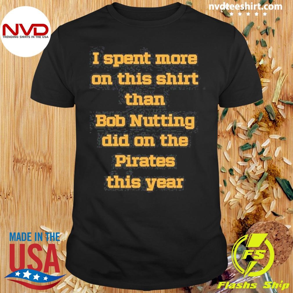 I Spent More On This Shirt Than Bob Nutting Did On The Pirates This Year Shirt