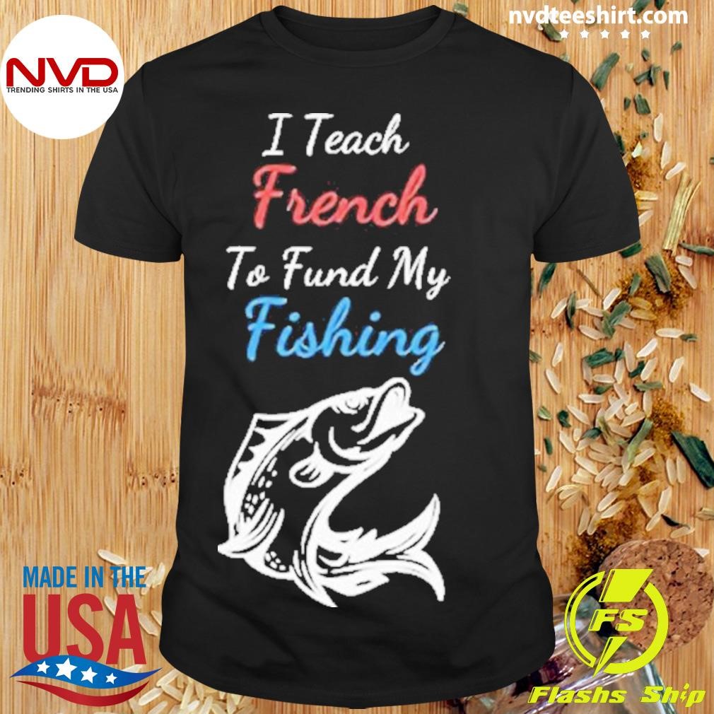 I Teach French To Fund My Fishing 2024 Shirt