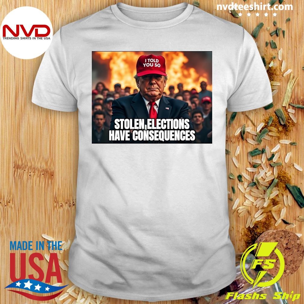 I Told You So Trump Stolen Elections Have Consequences Shirt