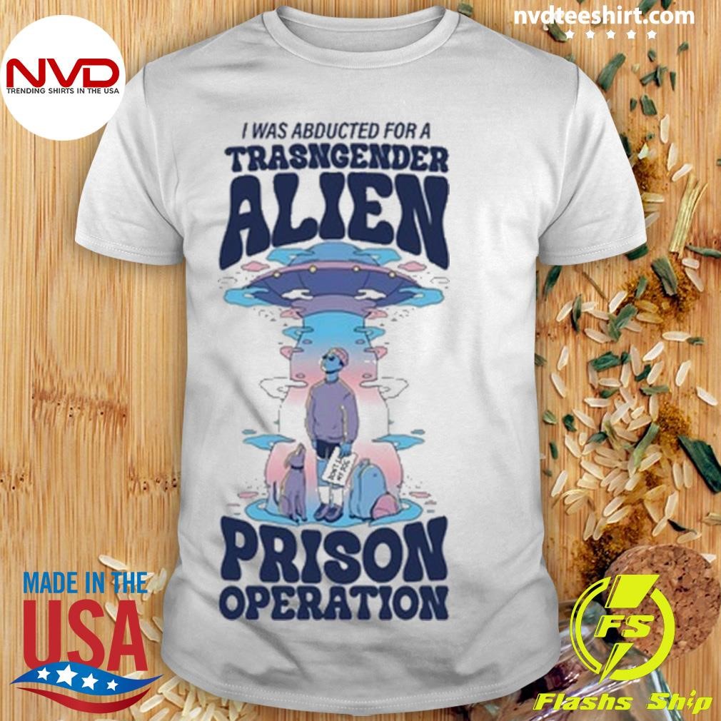 I Was Abducted For A Transgender Alien Prison Operation Shirt