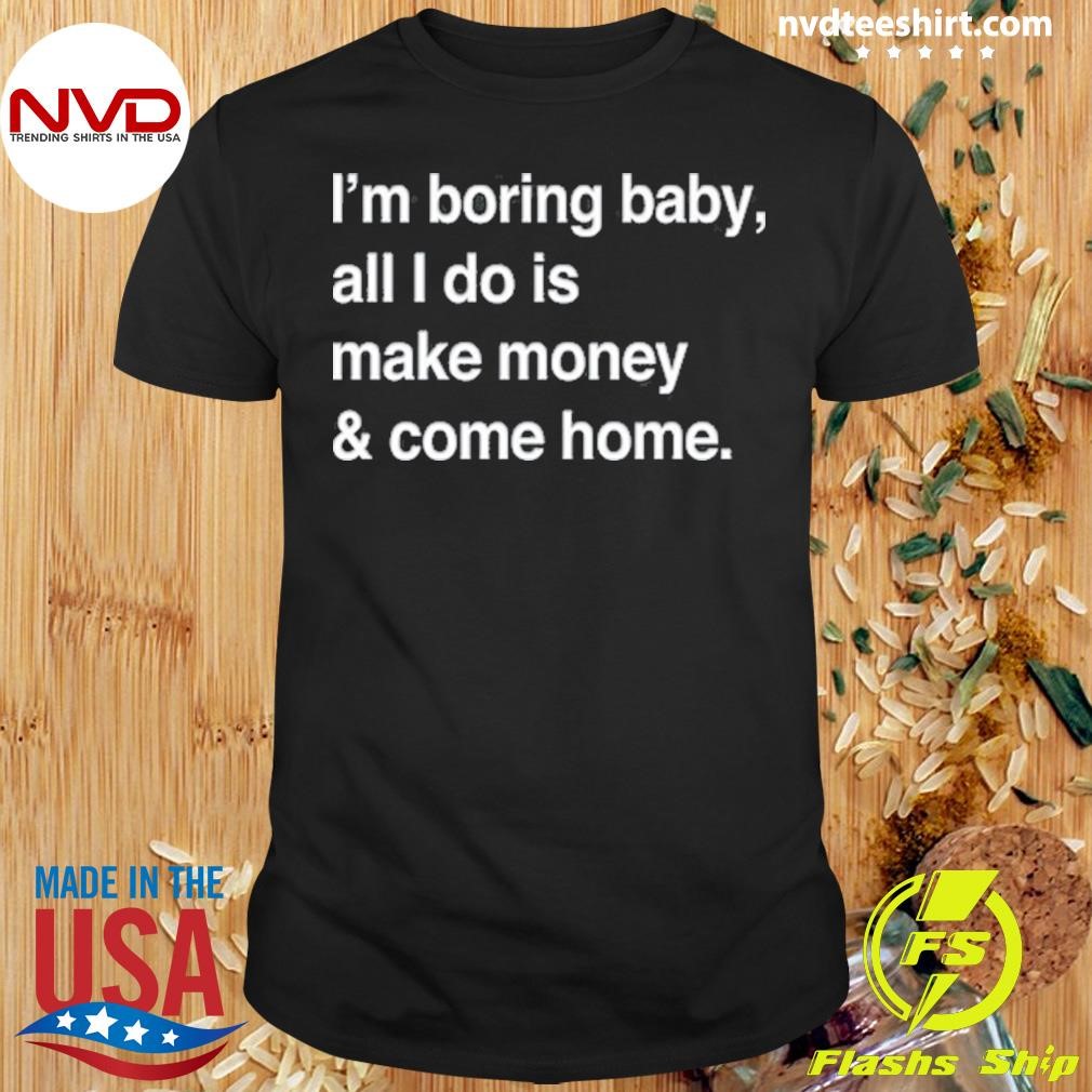 I'm Boring Baby All I Do Is Make Money & Come Home Shirt