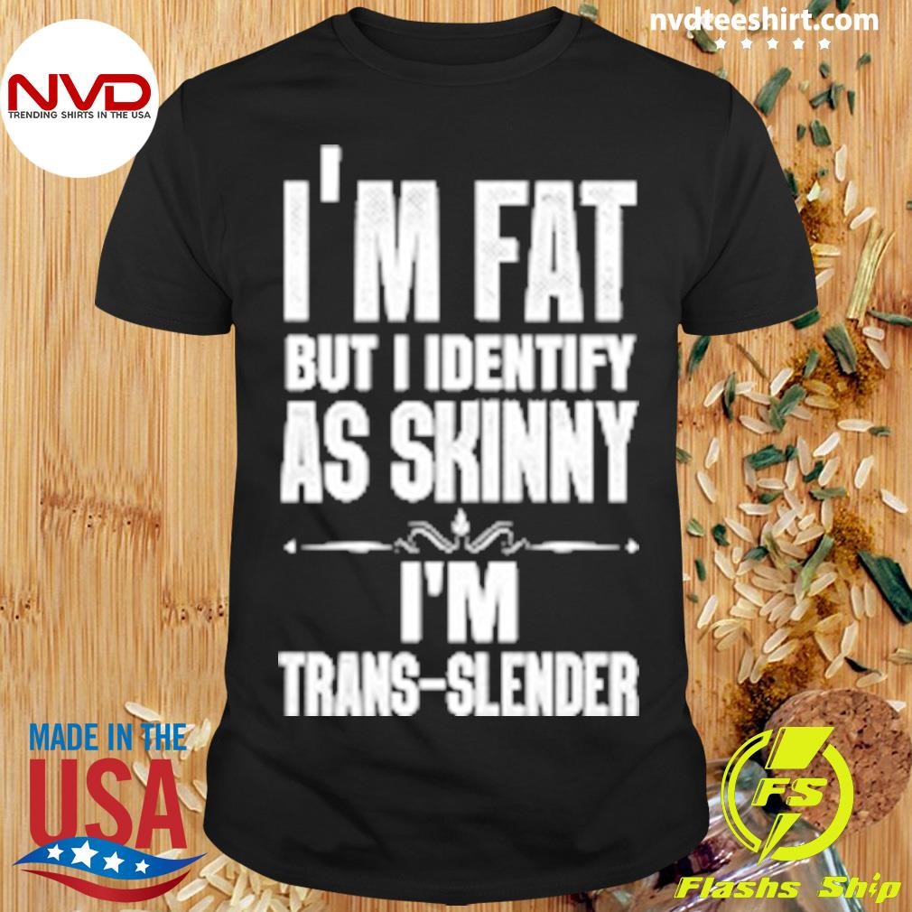 I'm Fat But Identify As Skinny I'm Trans-Slender Shirt