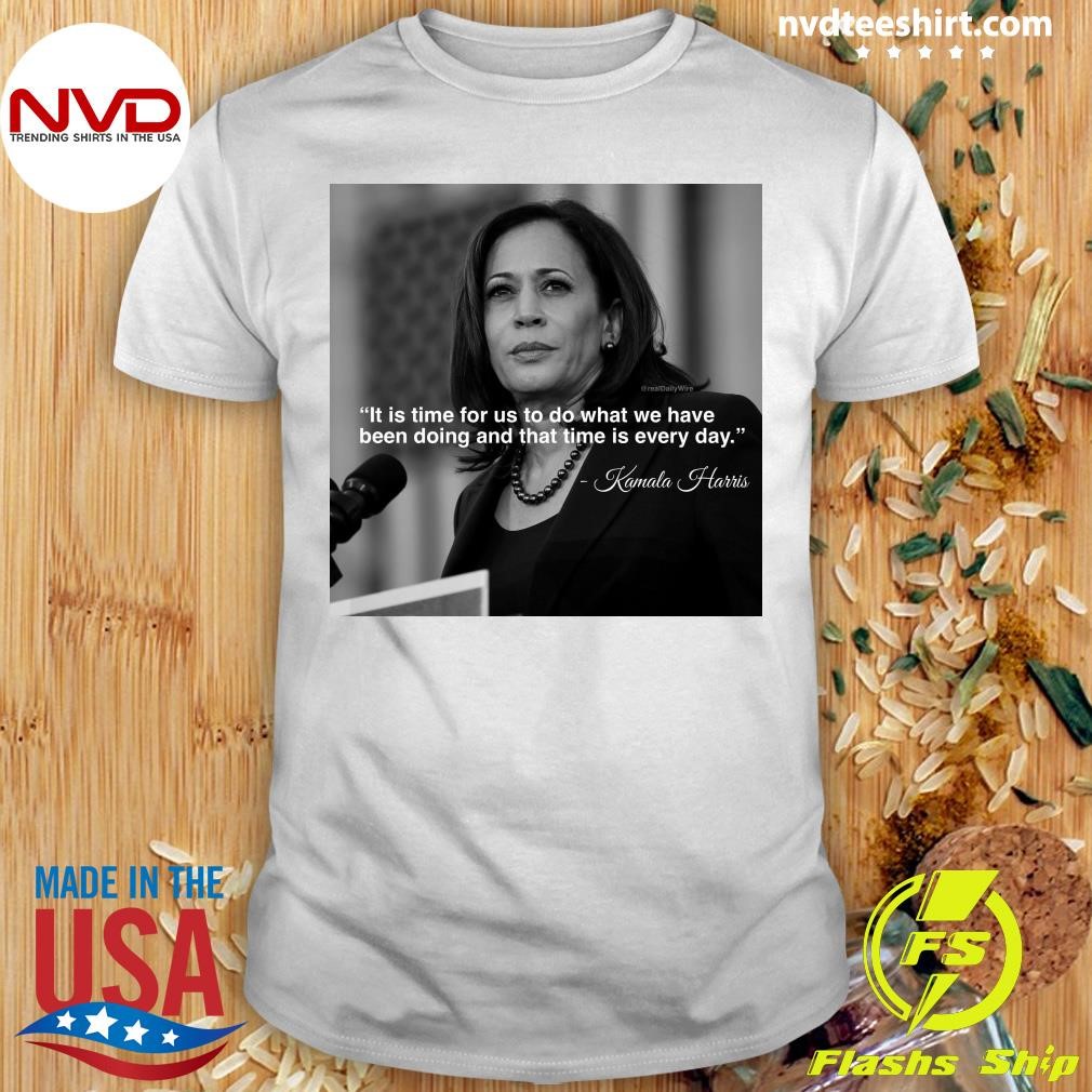 It Is Time For Us To Do What We Have Been Doing And That Time Is Every Day Kamala Harris Shirt