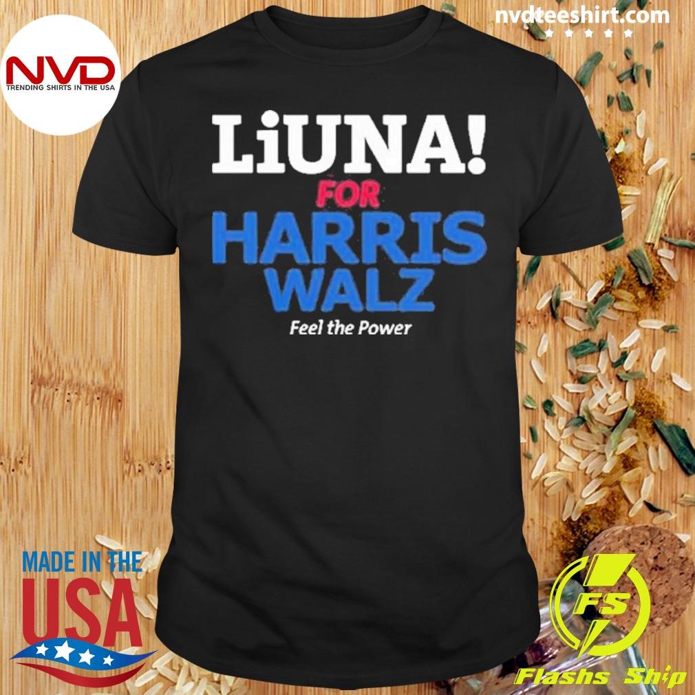 Kamala Hq Liuna For Harris Walz Feel The Power Shirt