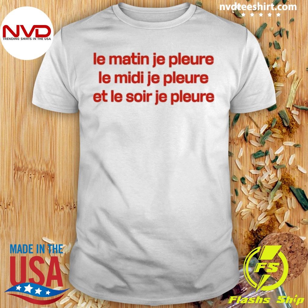 Le Matin Je Pleure Me Midi Je Pleure Et Le Soir Je Pleure Shirt