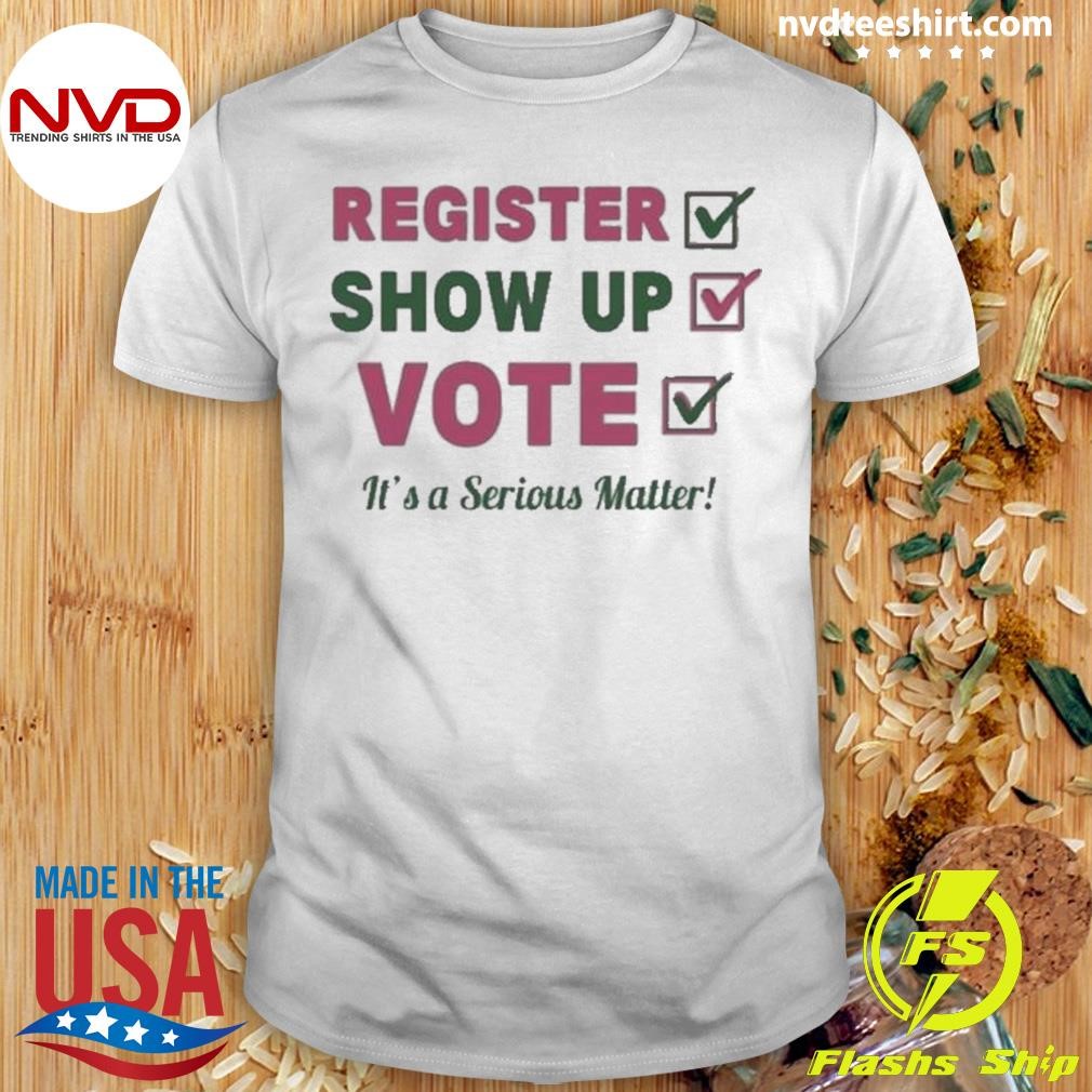 Register Show Up Vote Its A Serious Matter 2024 Shirt