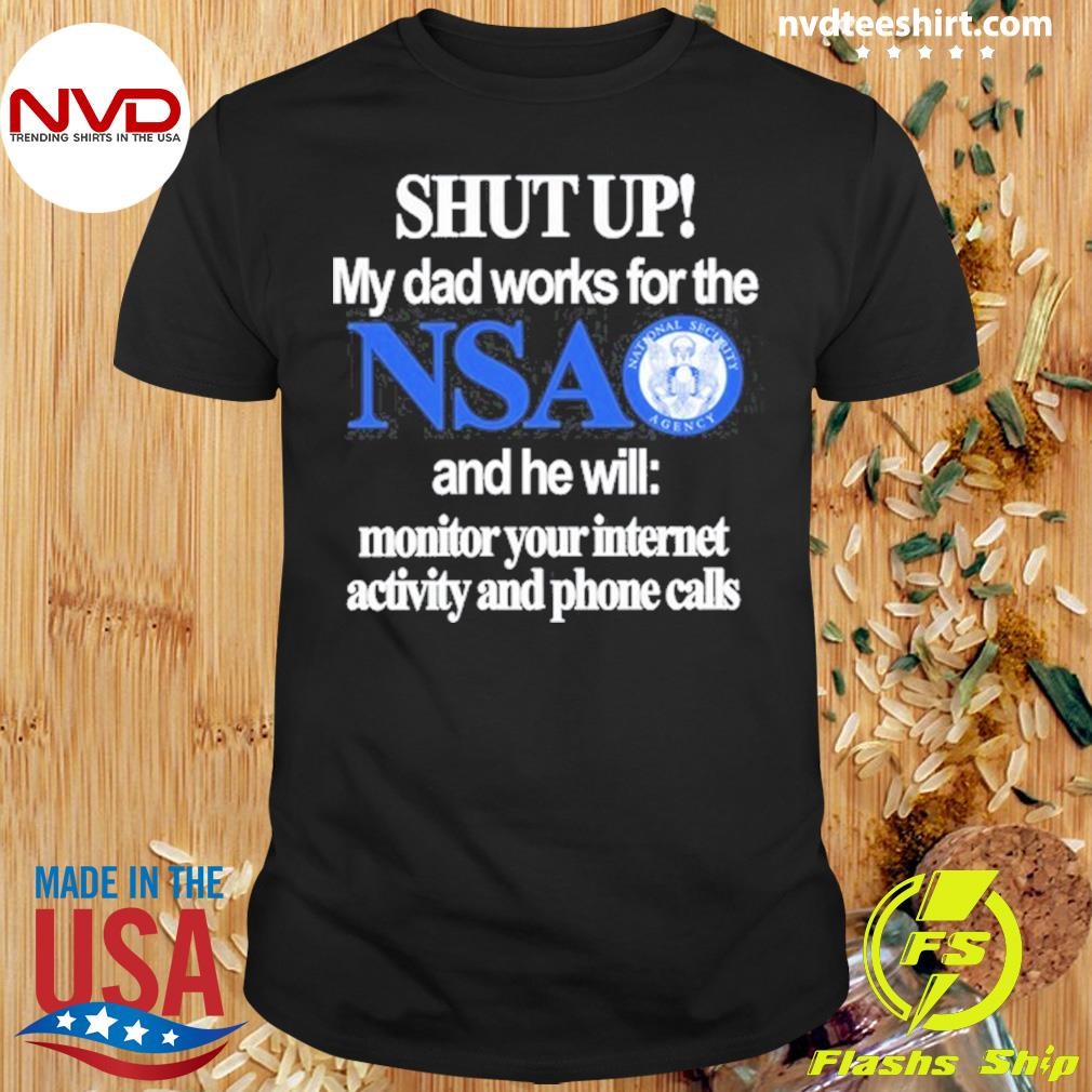 Shut Up My Dad Works For The Nsa And He Will Monitor Your Internet Activity And Phone Calls Shirt