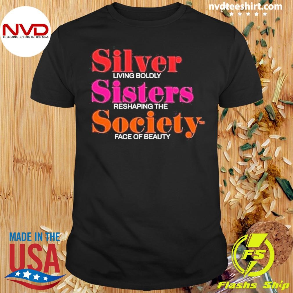 Silver Living Boldly Sisters Reshaping The Society Face Of Beauty 2024 Shirt