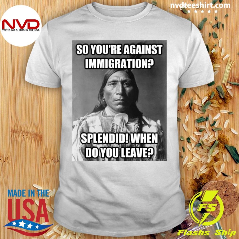 So You're Against Immigration Splendid When Do You Leave Shirt